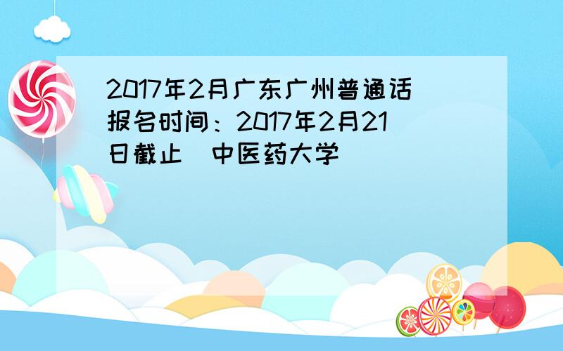 2017年2月广东广州普通话报名时间：2017年2月21日截止（中医药大学）