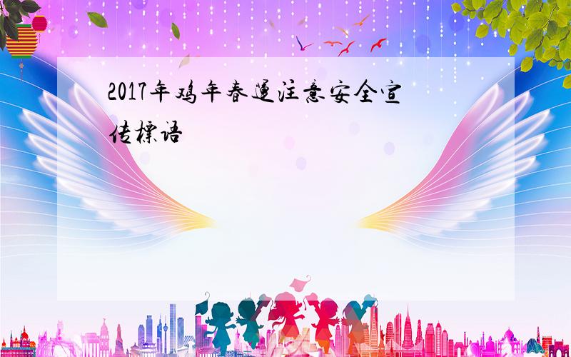 2017年鸡年春运注意安全宣传标语