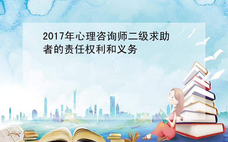 2017年心理咨询师二级求助者的责任权利和义务