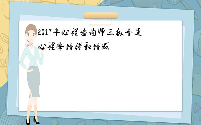 2017年心理咨询师三级普通心理学情绪和情感