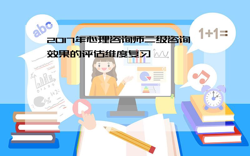 2017年心理咨询师二级咨询效果的评估维度复习