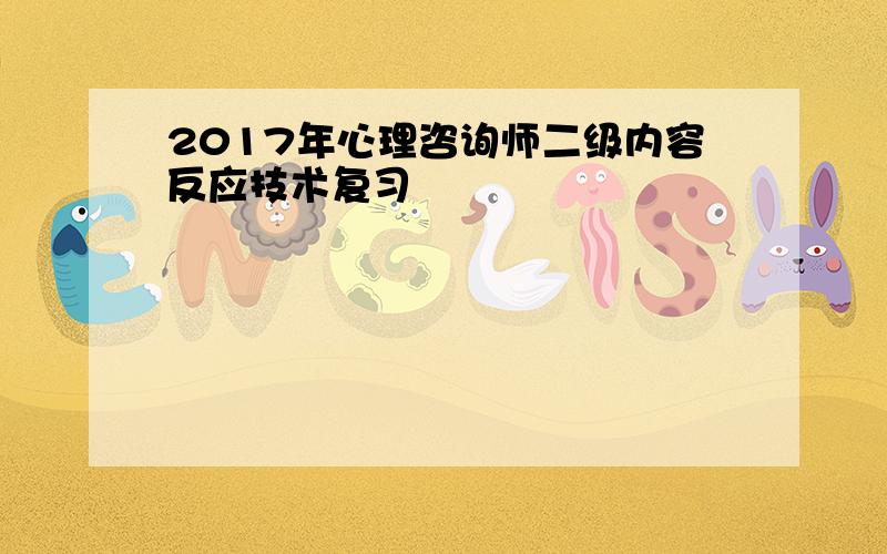 2017年心理咨询师二级内容反应技术复习