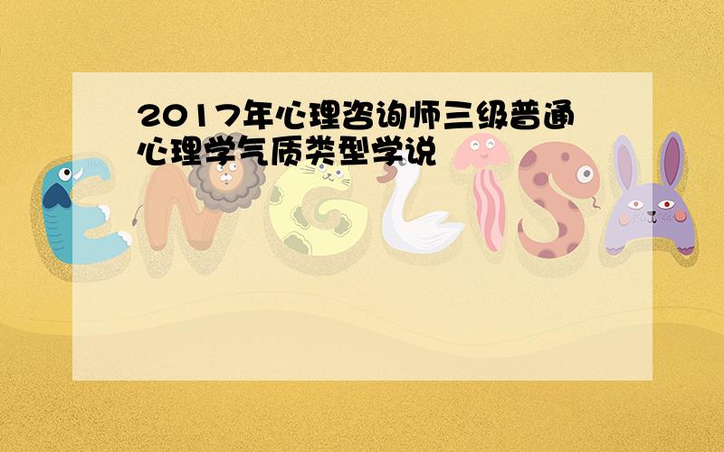 2017年心理咨询师三级普通心理学气质类型学说