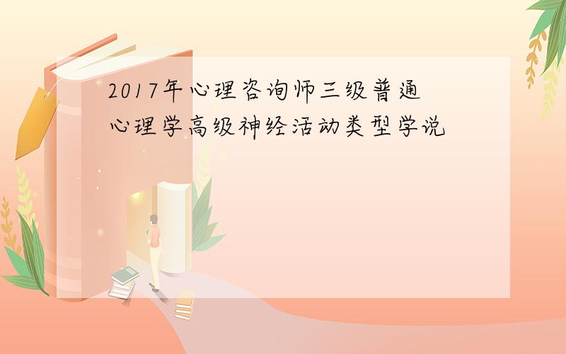 2017年心理咨询师三级普通心理学高级神经活动类型学说