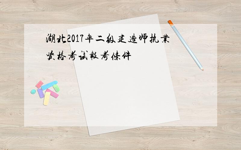 湖北2017年二级建造师执业资格考试报考条件