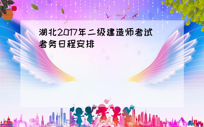 湖北2017年二级建造师考试考务日程安排