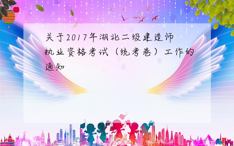 关于2017年湖北二级建造师执业资格考试（统考卷）工作的通知