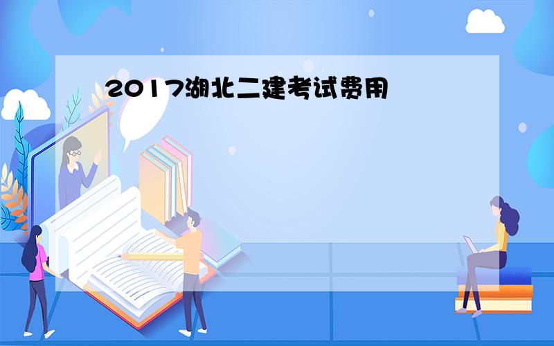 2017湖北二建考试费用