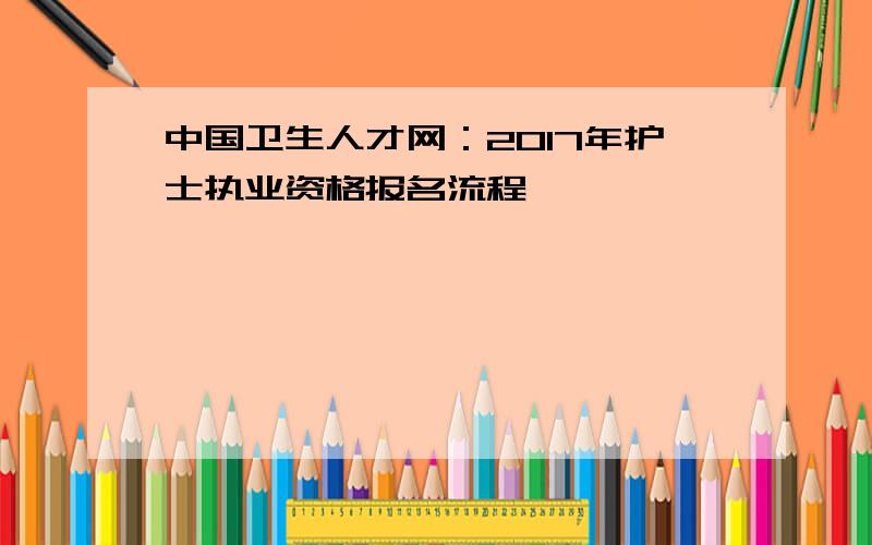 中国卫生人才网：2017年护士执业资格报名流程