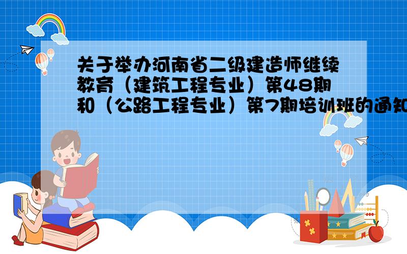 关于举办河南省二级建造师继续教育（建筑工程专业）第48期和（公路工程专业）第7期培训班的通知