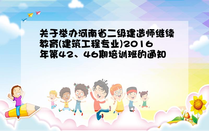 关于举办河南省二级建造师继续教育(建筑工程专业)2016年第42、46期培训班的通知