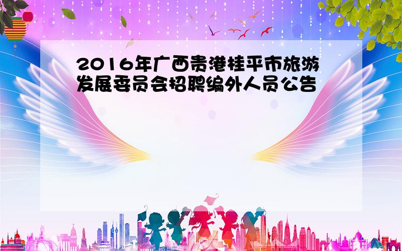 2016年广西贵港桂平市旅游发展委员会招聘编外人员公告