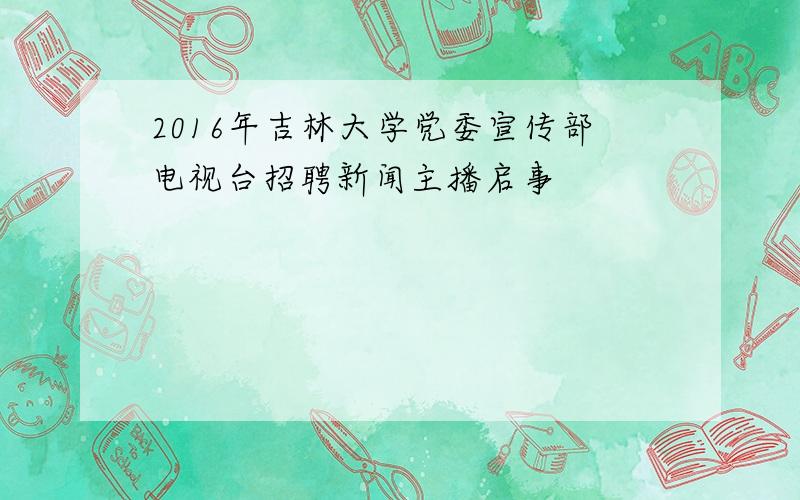 2016年吉林大学党委宣传部电视台招聘新闻主播启事