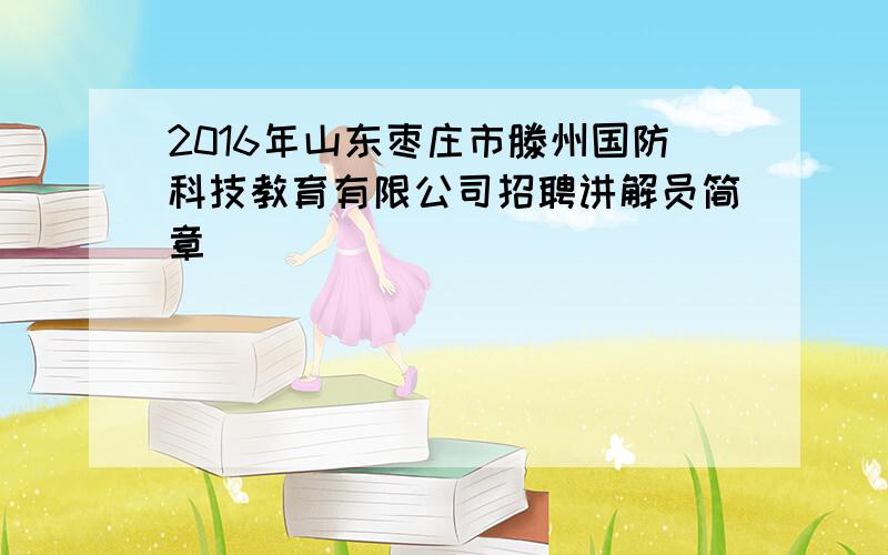 2016年山东枣庄市滕州国防科技教育有限公司招聘讲解员简章