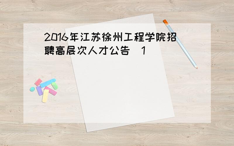 2016年江苏徐州工程学院招聘高层次人才公告[1]