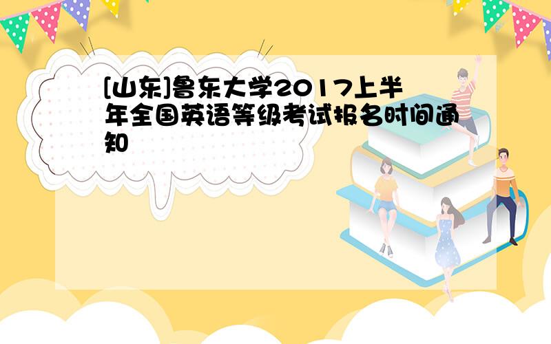 [山东]鲁东大学2017上半年全国英语等级考试报名时间通知