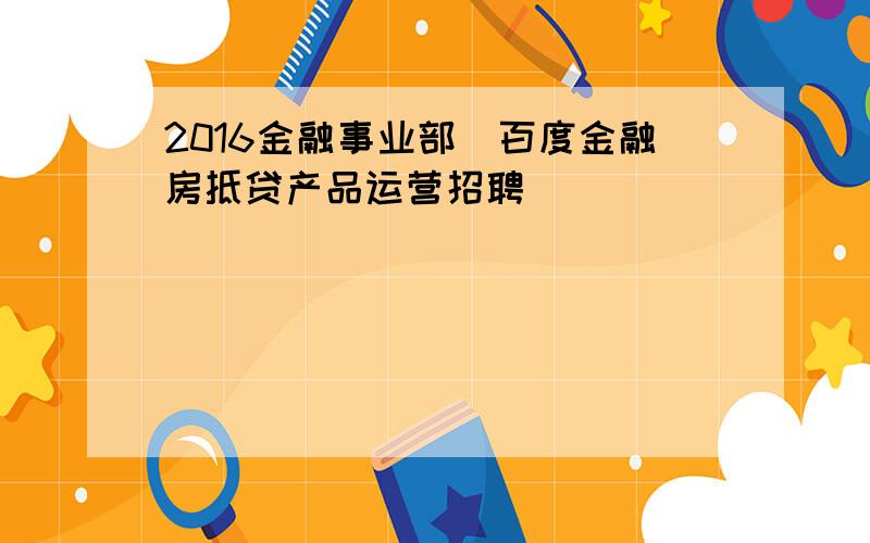 2016金融事业部_百度金融房抵贷产品运营招聘