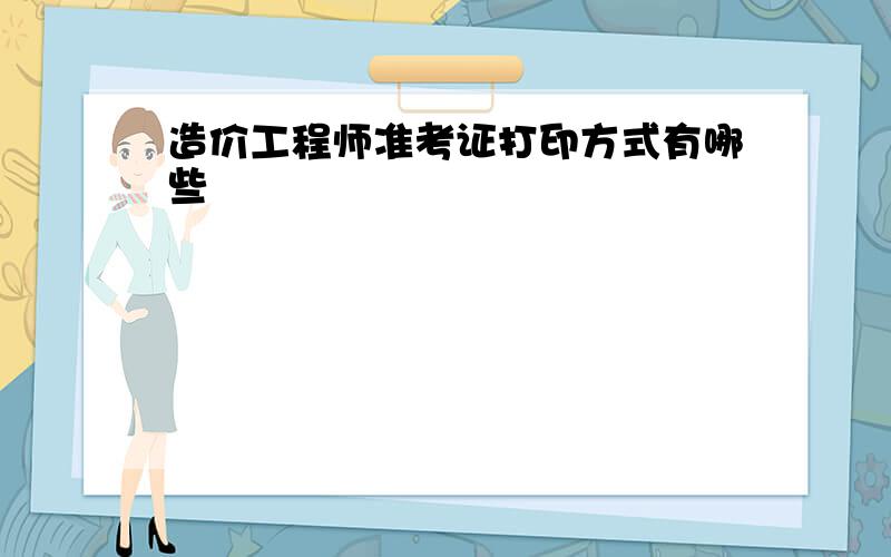 造价工程师准考证打印方式有哪些