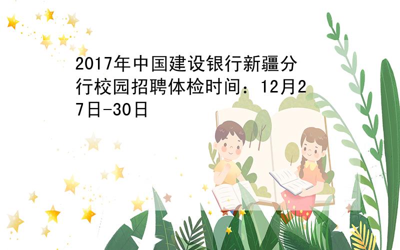 2017年中国建设银行新疆分行校园招聘体检时间：12月27日-30日