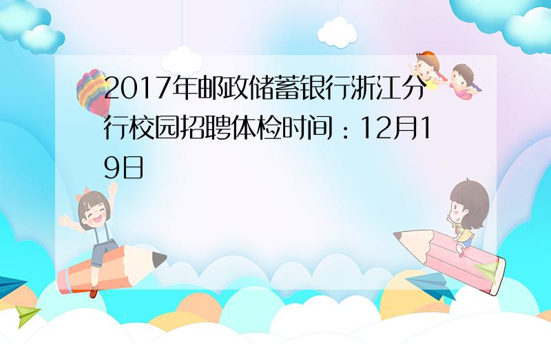 2017年邮政储蓄银行浙江分行校园招聘体检时间：12月19日