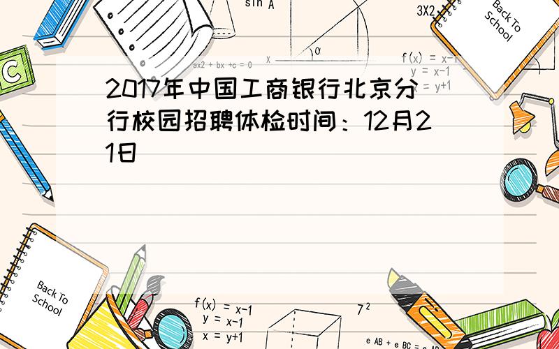 2017年中国工商银行北京分行校园招聘体检时间：12月21日