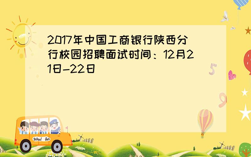 2017年中国工商银行陕西分行校园招聘面试时间：12月21日-22日