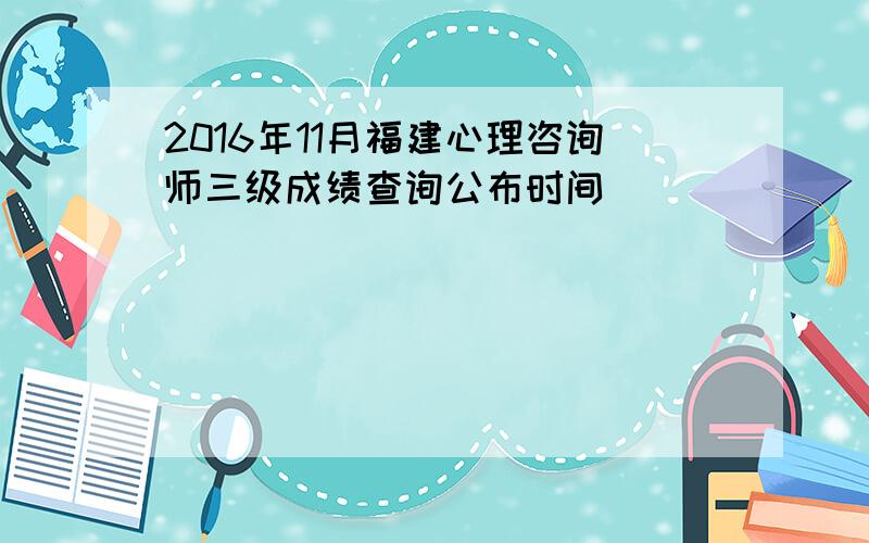 2016年11月福建心理咨询师三级成绩查询公布时间