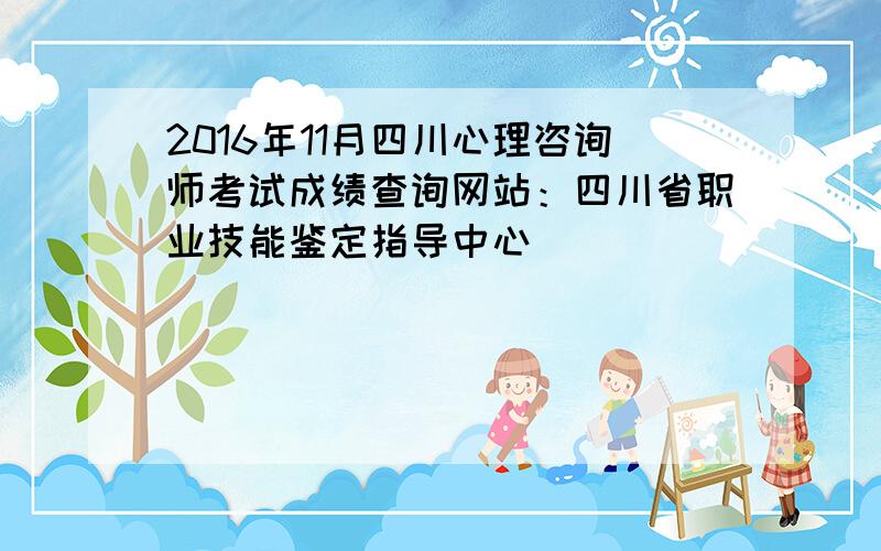 2016年11月四川心理咨询师考试成绩查询网站：四川省职业技能鉴定指导中心