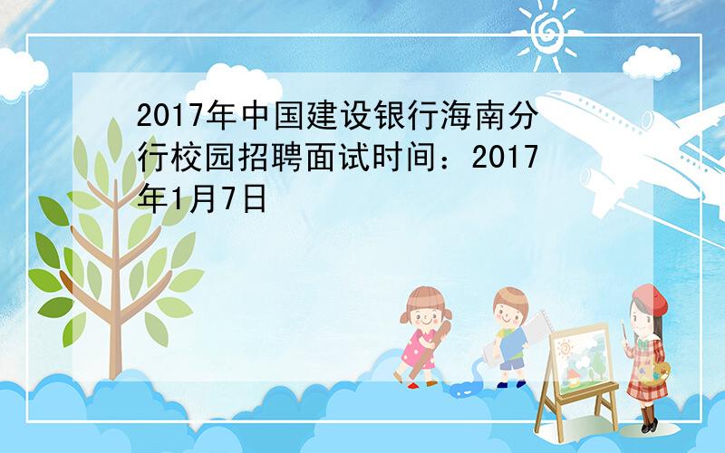 2017年中国建设银行海南分行校园招聘面试时间：2017年1月7日