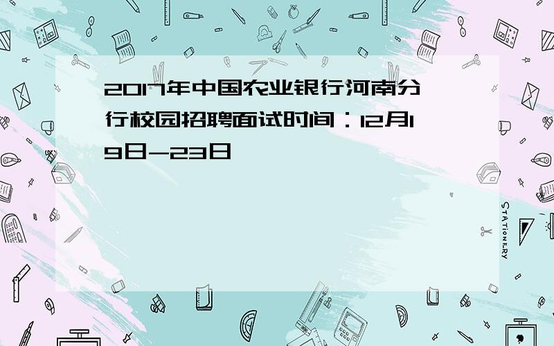 2017年中国农业银行河南分行校园招聘面试时间：12月19日-23日