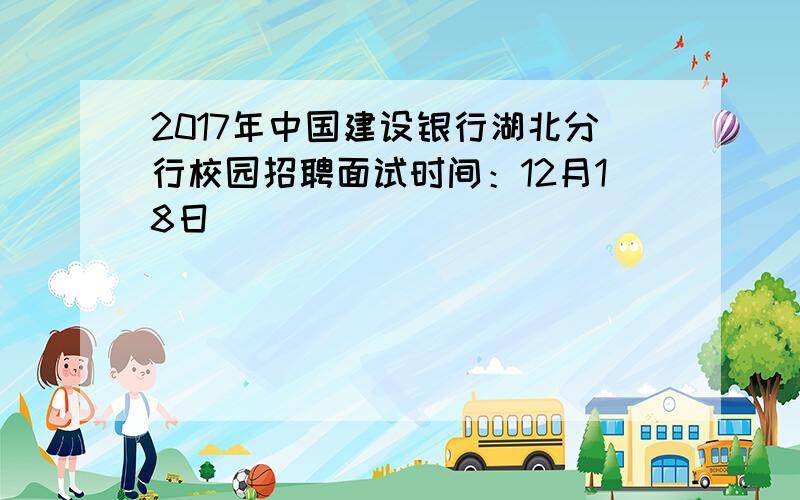 2017年中国建设银行湖北分行校园招聘面试时间：12月18日