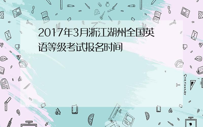 2017年3月浙江湖州全国英语等级考试报名时间