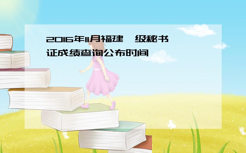 2016年11月福建一级秘书证成绩查询公布时间