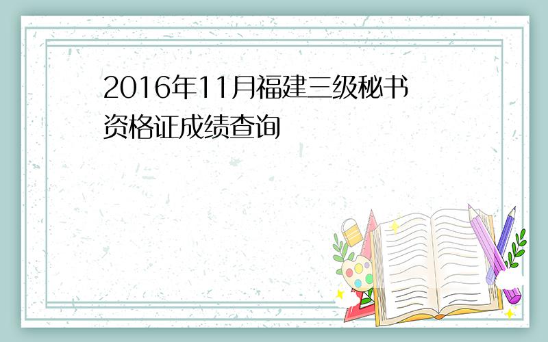 2016年11月福建三级秘书资格证成绩查询