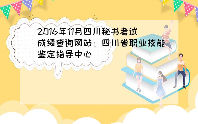 2016年11月四川秘书考试成绩查询网站：四川省职业技能鉴定指导中心