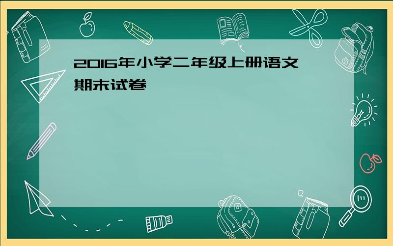 2016年小学二年级上册语文期末试卷