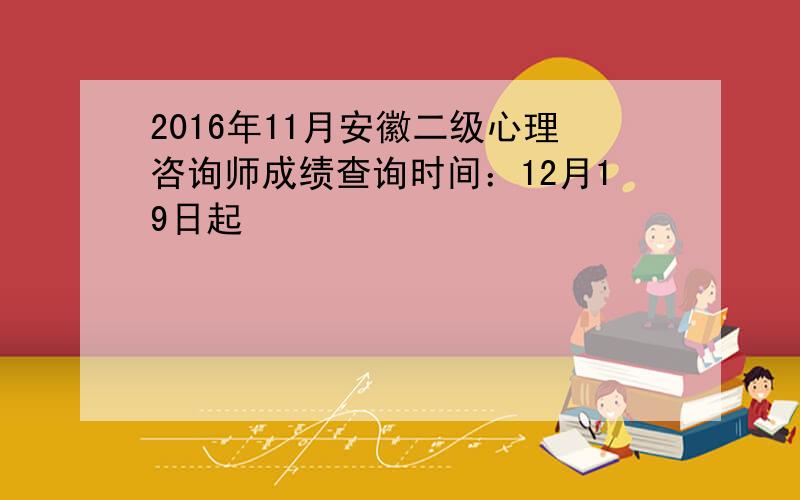 2016年11月安徽二级心理咨询师成绩查询时间：12月19日起