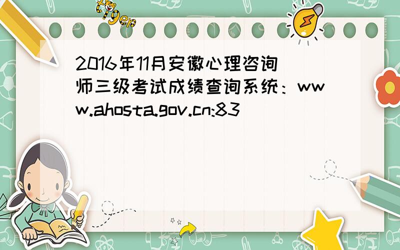 2016年11月安徽心理咨询师三级考试成绩查询系统：www.ahosta.gov.cn:83