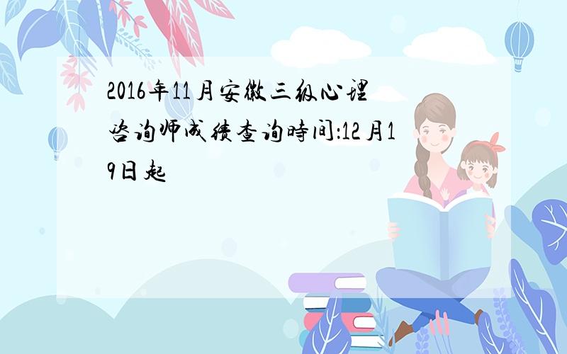 2016年11月安徽三级心理咨询师成绩查询时间：12月19日起