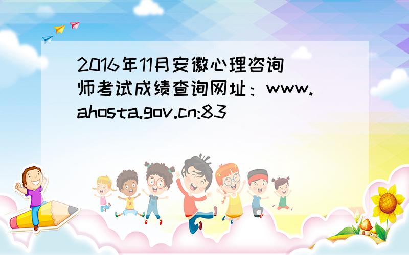 2016年11月安徽心理咨询师考试成绩查询网址：www.ahosta.gov.cn:83