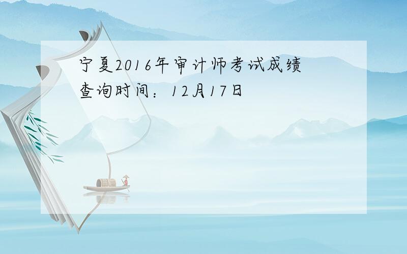 宁夏2016年审计师考试成绩查询时间：12月17日