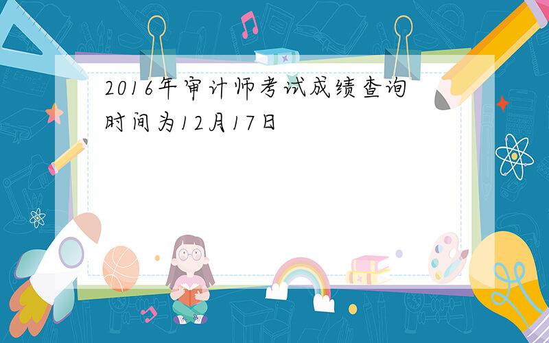 2016年审计师考试成绩查询时间为12月17日