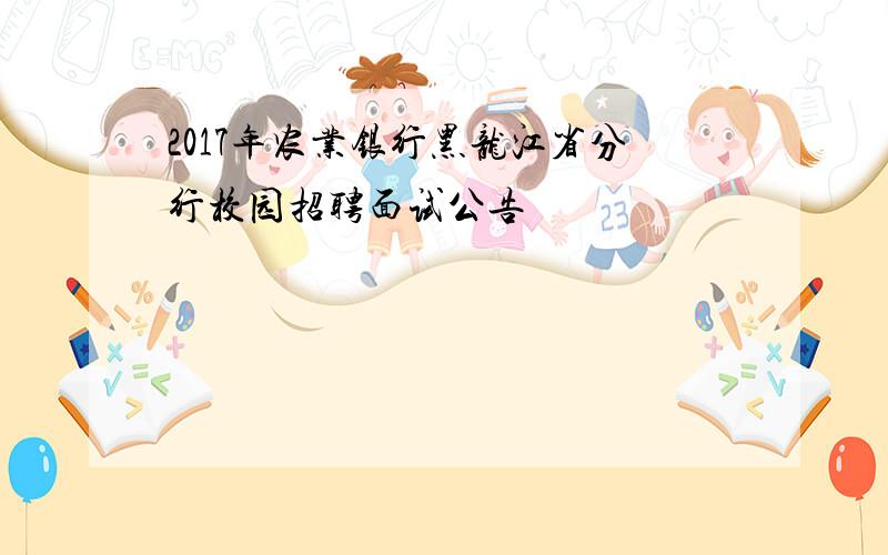 2017年农业银行黑龙江省分行校园招聘面试公告