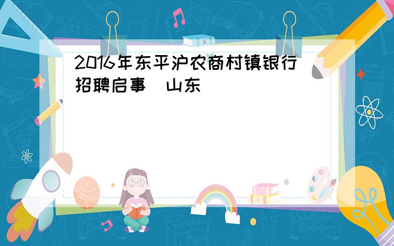 2016年东平沪农商村镇银行招聘启事（山东）