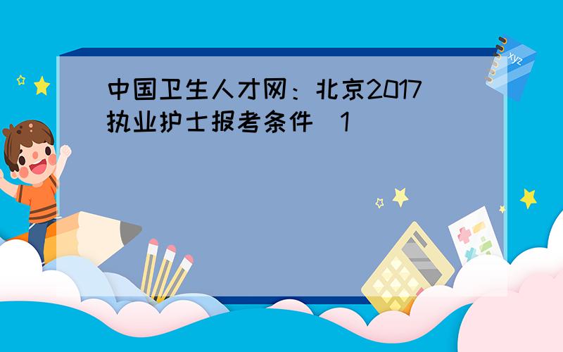 中国卫生人才网：北京2017执业护士报考条件[1]