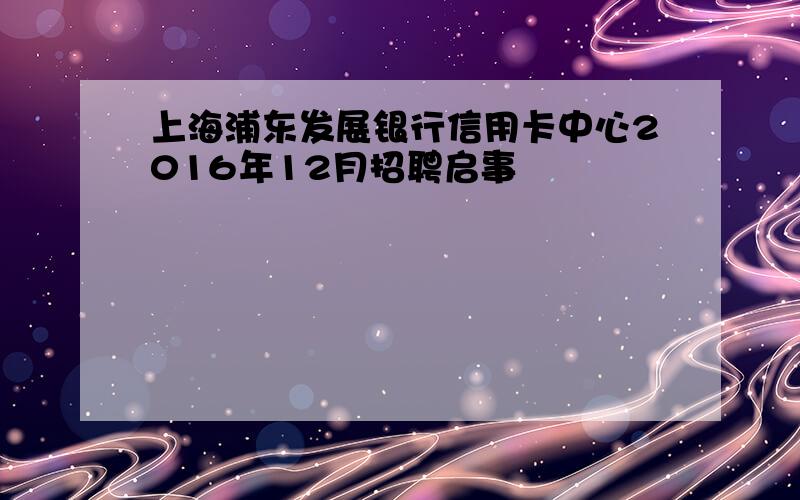 上海浦东发展银行信用卡中心2016年12月招聘启事