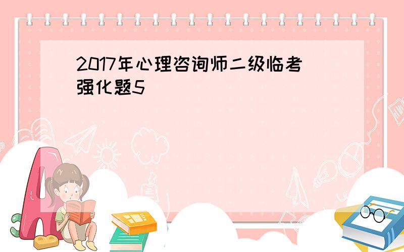 2017年心理咨询师二级临考强化题5