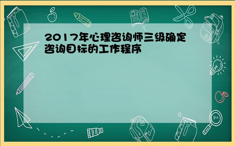 2017年心理咨询师三级确定咨询目标的工作程序