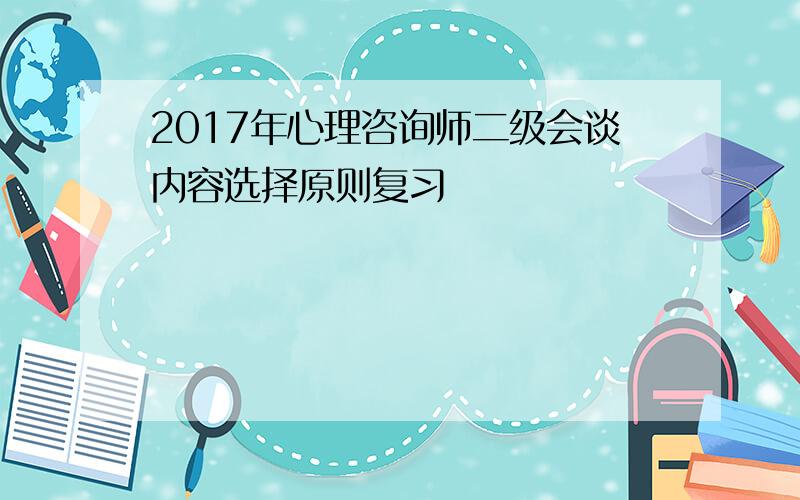 2017年心理咨询师二级会谈内容选择原则复习