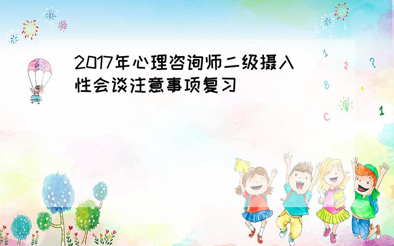 2017年心理咨询师二级摄入性会谈注意事项复习